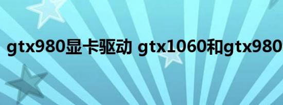 gtx980显卡驱动 gtx1060和gtx980哪个强