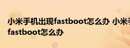 小米手机出现fastboot怎么办 小米手机显示fastboot怎么办