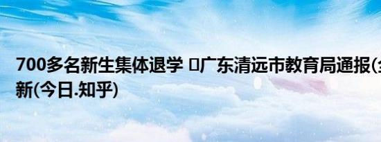 700多名新生集体退学 ​广东清远市教育局通报(全方面已更新(今日.知乎)