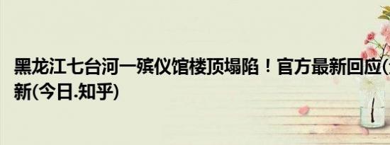 黑龙江七台河一殡仪馆楼顶塌陷！官方最新回应(全方面已更新(今日.知乎)