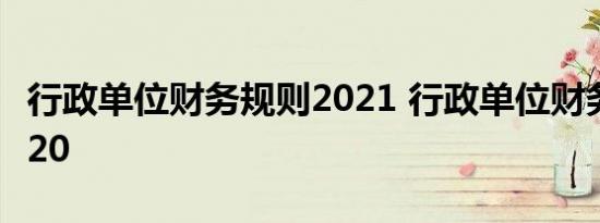 行政单位财务规则2021 行政单位财务规则2020