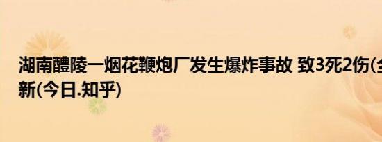 湖南醴陵一烟花鞭炮厂发生爆炸事故 致3死2伤(全方面已更新(今日.知乎)