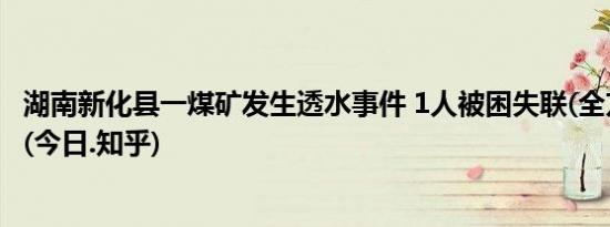 湖南新化县一煤矿发生透水事件 1人被困失联(全方面已更新(今日.知乎)